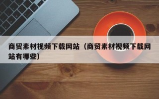 汶上商贸素材视频下载网站（商贸素材视频下载网站有哪些）