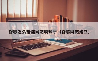 汶上谷歌怎么搭建网站啊知乎（谷歌网站建立）