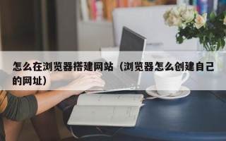 汶上怎么在浏览器搭建网站（浏览器怎么创建自己的网址）