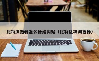 汶上比特浏览器怎么搭建网站（比特区块浏览器）