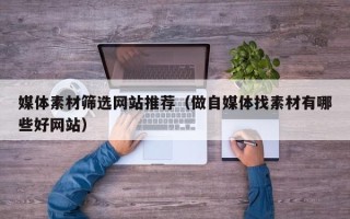 汶上媒体素材筛选网站推荐（做自媒体找素材有哪些好网站）