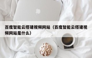 汶上百度智能云搭建视频网站（百度智能云搭建视频网站是什么）