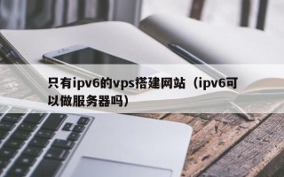 汶上只有ipv6的vps搭建网站（ipv6可以做服务器吗）