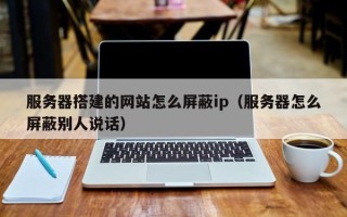 汶上服务器搭建的网站怎么屏蔽ip（服务器怎么屏蔽别人说话）