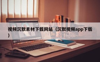 汶上视频沉默素材下载网站（沉默视频app下载）