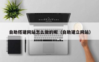 汶上自助搭建网站怎么做的呢（自助建立网站）