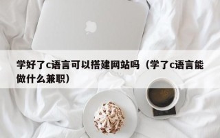 汶上学好了c语言可以搭建网站吗（学了c语言能做什么兼职）