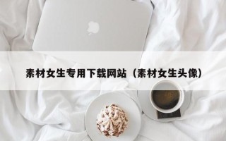 汶上素材女生专用下载网站（素材女生头像）